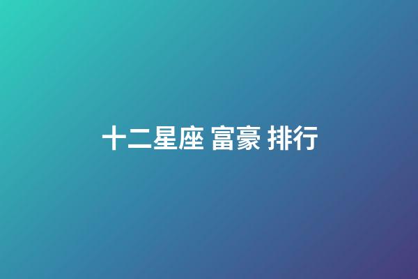 十二星座 富豪 排行-第1張-星座運勢-玄機派